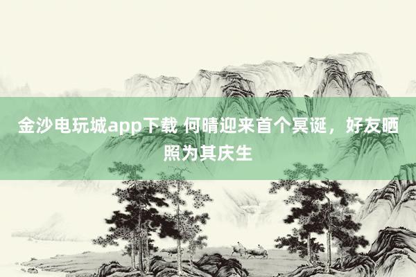 金沙電玩城app下載 何晴迎來首個冥誕，好友曬照為其慶生