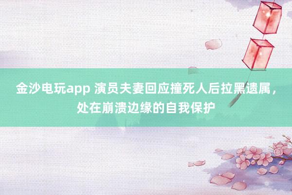 金沙電玩app 演員夫妻回應撞死人后拉黑遺屬，處在崩潰邊緣的自我保護