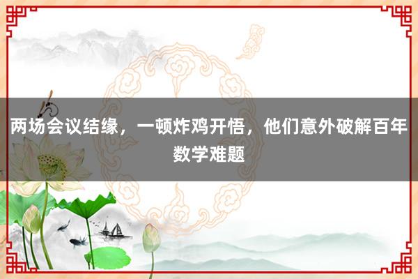 兩場會(huì)議結(jié)緣，一頓炸雞開悟，他們意外破解百年數(shù)學(xué)難題