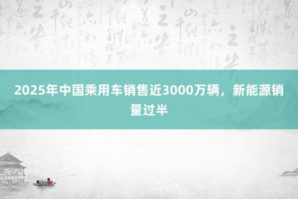 2025年中國乘用車銷售近3000萬輛，新能源銷量過半