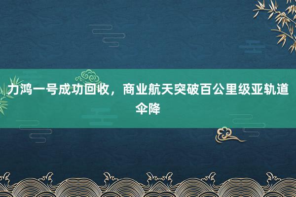 力鴻一號成功回收，商業航天突破百公里級亞軌道傘降