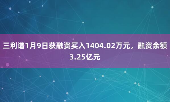 三利譜1月9日獲融資買入1404.02萬元，融資余額3.25億元