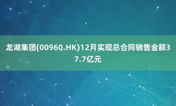龍湖集團(00960.HK)12月實現總合同銷售金額37.7億元