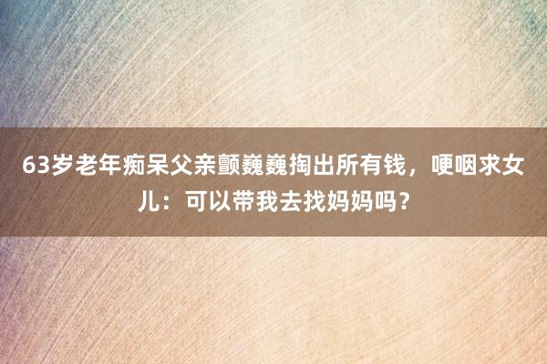63歲老年癡呆父親顫巍巍掏出所有錢，哽咽求女兒：可以帶我去找媽媽嗎？