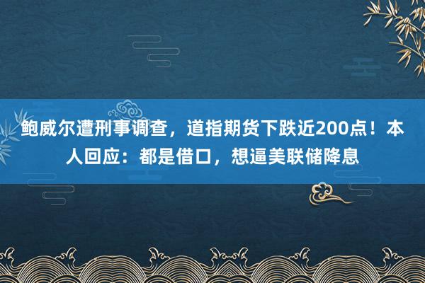 鮑威爾遭刑事調(diào)查，道指期貨下跌近200點！本人回應(yīng)：都是借口，想逼美聯(lián)儲降息