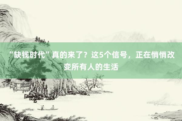 “缺錢(qián)時(shí)代”真的來(lái)了？這5個(gè)信號(hào)，正在悄悄改變所有人的生活