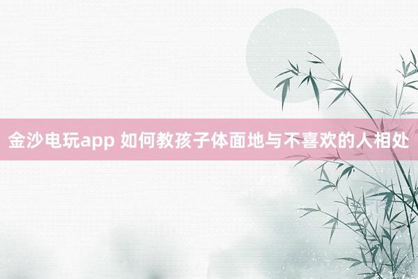 金沙電玩app 如何教孩子體面地與不喜歡的人相處