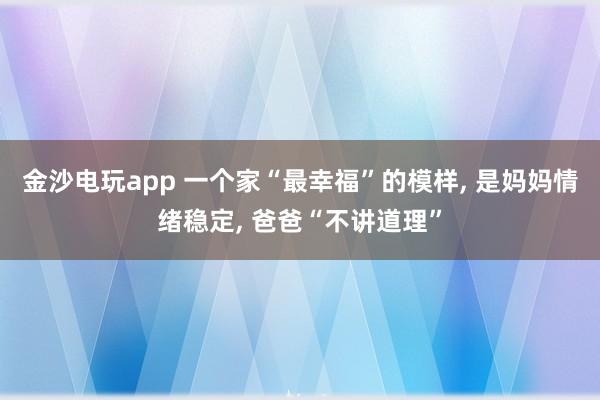 金沙電玩app 一個家“最幸?！钡哪? 是媽媽情緒穩(wěn)定, 爸爸“不講道理”