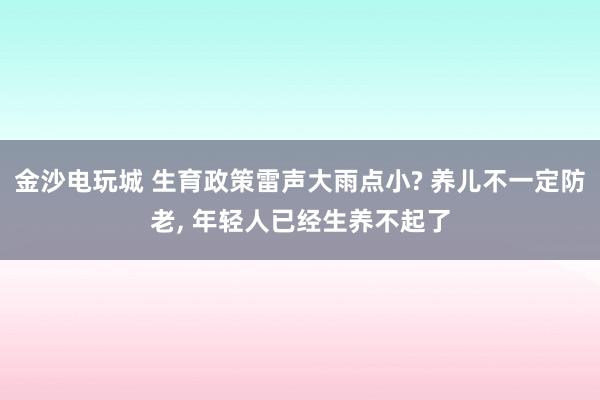金沙電玩城 生育政策雷聲大雨點小? 養兒不一定防老, 年輕人已經生養不起了