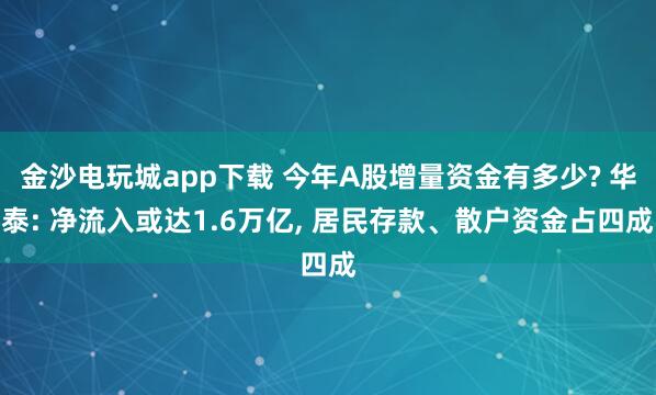 金沙電玩城app下載 今年A股增量資金有多少? 華泰: 凈流入或達(dá)1.6萬億, 居民存款、散戶資金占四成