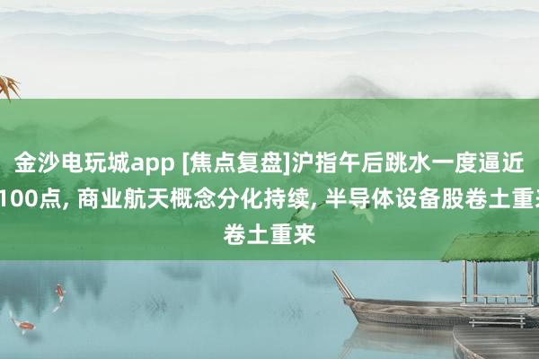 金沙電玩城app [焦點(diǎn)復(fù)盤(pán)]滬指午后跳水一度逼近4100點(diǎn), 商業(yè)航天概念分化持續(xù), 半導(dǎo)體設(shè)備股卷土重來(lái)