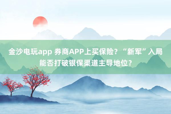 金沙電玩app 券商APP上買保險？“新軍”入局能否打破銀保渠道主導地位？