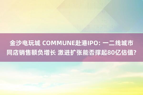 金沙電玩城 COMMUNE赴港IPO: 一二線城市同店銷售額負(fù)增長 激進(jìn)擴(kuò)張能否撐起80億估值?