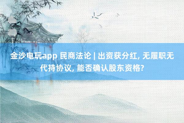 金沙電玩app 民商法論 | 出資獲分紅, 無履職無代持協議, 能否確認股東資格?