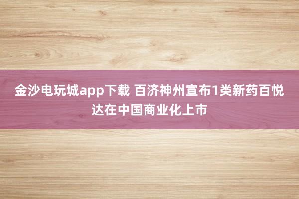 金沙電玩城app下載 百濟神州宣布1類新藥百悅達在中國商業(yè)化上市