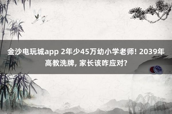 金沙電玩城app 2年少45萬幼小學老師! 2039年高教洗牌, 家長該咋應對?