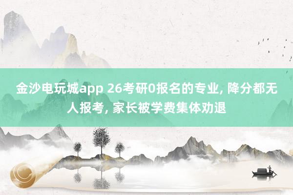 金沙電玩城app 26考研0報(bào)名的專業(yè), 降分都無人報(bào)考, 家長被學(xué)費(fèi)集體勸退