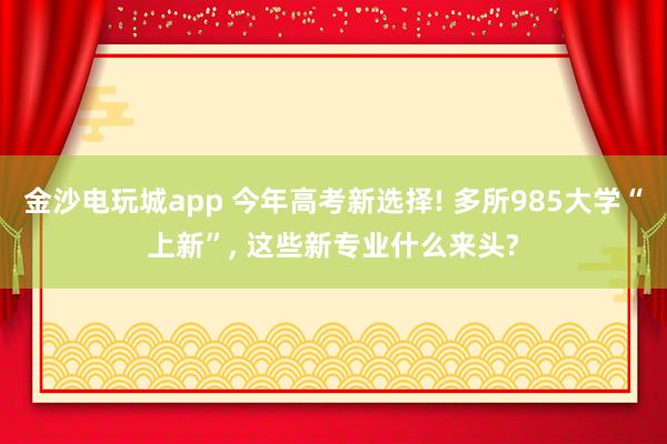 金沙電玩城app 今年高考新選擇! 多所985大學“上新”, 這些新專業什么來頭?