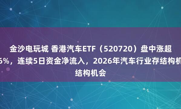 金沙電玩城 香港汽車ETF(520720)盤中漲超1.6%,連續(xù)5日資金凈流入,2026年汽車行業(yè)存結(jié)構(gòu)機會