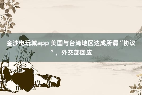 金沙電玩城app 美國與臺灣地區(qū)達成所謂“協(xié)議”，外交部回應(yīng)