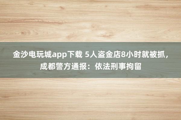 金沙電玩城app下載 5人盜金店8小時就被抓，成都警方通報：依法刑事拘留