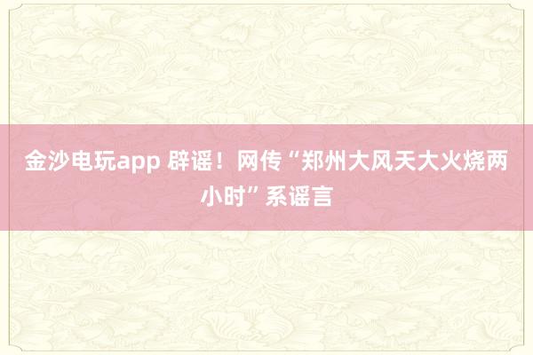 金沙電玩app 辟謠！網(wǎng)傳“鄭州大風(fēng)天大火燒兩小時(shí)”系謠言