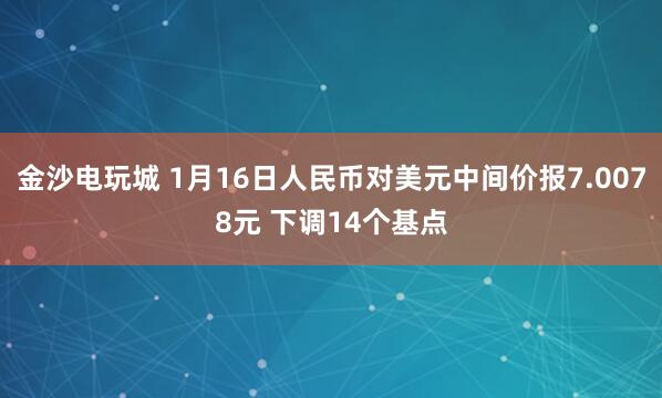 金沙電玩城 1月16日人民幣對美元中間價報7.0078元 下調(diào)14個基點(diǎn)