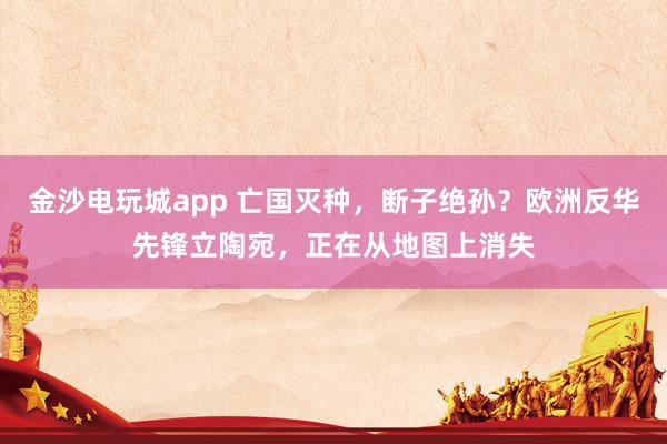 金沙電玩城app 亡國滅種，斷子絕孫？歐洲反華先鋒立陶宛，正在從地圖上消失
