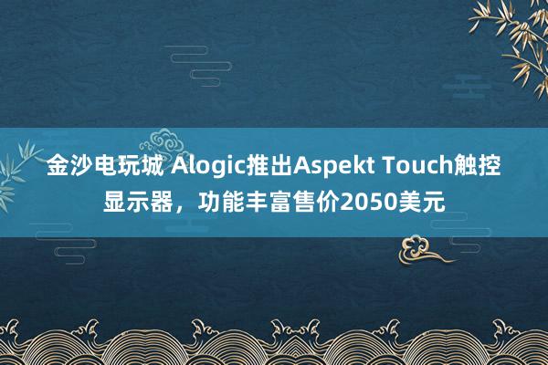 金沙電玩城 Alogic推出Aspekt Touch觸控顯示器,功能豐富售價2050美元