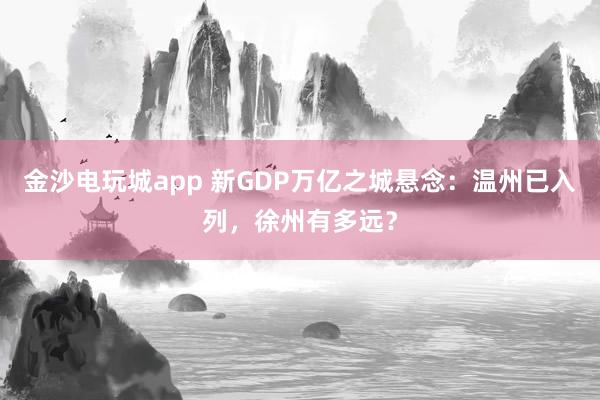 金沙電玩城app 新GDP萬(wàn)億之城懸念：溫州已入列，徐州有多遠(yuǎn)？