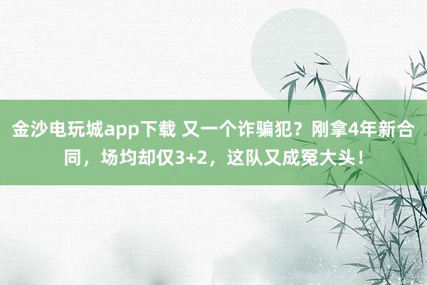 金沙電玩城app下載 又一個詐騙犯？剛拿4年新合同，場均卻僅3+2，這隊又成冤大頭！