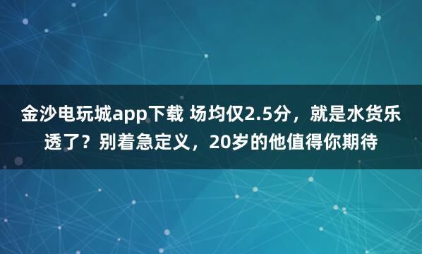 金沙電玩城app下載 場均僅2.5分,就是水貨樂透了?別著急定義,20歲的他值得你期待