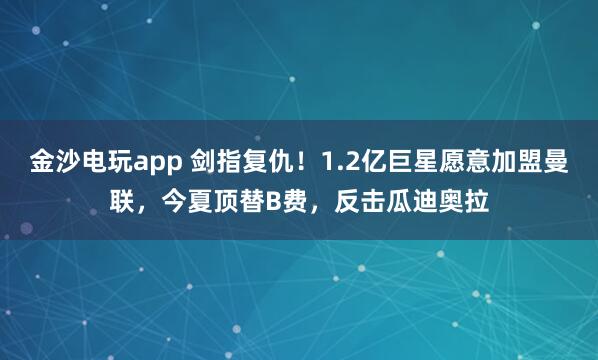 金沙電玩app 劍指復仇！1.2億巨星愿意加盟曼聯，今夏頂替B費，反擊瓜迪奧拉