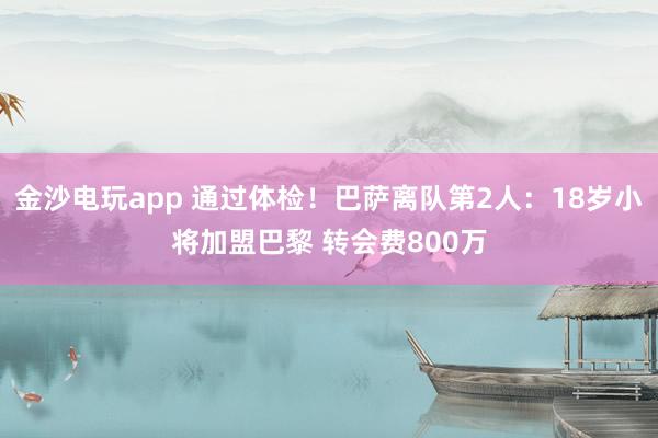 金沙電玩app 通過體檢!巴薩離隊第2人:18歲小將加盟巴黎 轉(zhuǎn)會費800萬