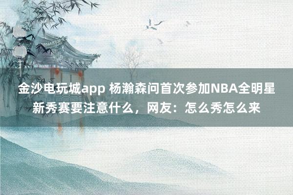 金沙電玩城app 楊瀚森問首次參加NBA全明星新秀賽要注意什么，網友：怎么秀怎么來