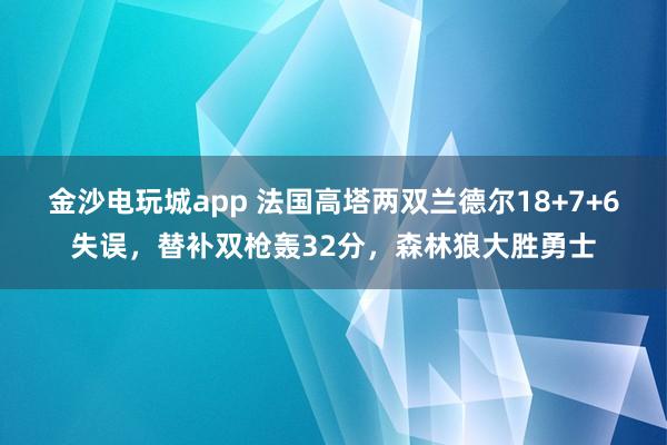 金沙電玩城app 法國高塔兩雙蘭德爾18+7+6失誤，替補雙槍轟32分，森林狼大勝勇士