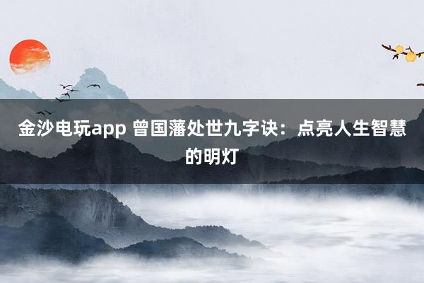 金沙電玩app 曾國藩處世九字訣：點亮人生智慧的明燈