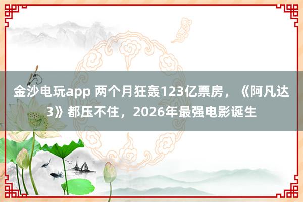 金沙電玩app 兩個(gè)月狂轟123億票房，《阿凡達(dá)3》都?jí)翰蛔。?026年最強(qiáng)電影誕生