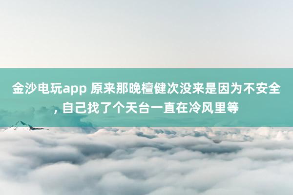金沙電玩app 原來那晚檀健次沒來是因為不安全， 自己找了個天臺一直在冷風里等