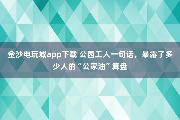 金沙電玩城app下載 公園工人一句話,暴露了多少人的“公家油”算盤(pán)