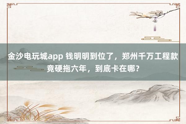 金沙電玩城app 錢明明到位了，鄭州千萬工程款竟硬拖六年，到底卡在哪？