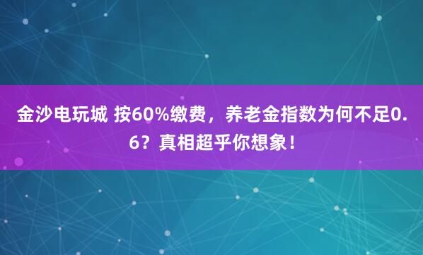 金沙電玩城 按60%繳費,養(yǎng)老金指數(shù)為何不足0.6?真相超乎你想象!