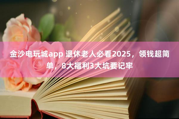 金沙電玩城app 退休老人必看2025,領(lǐng)錢超簡單,8大福利3大坑要記牢