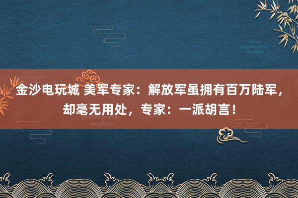 金沙電玩城 美軍專家：解放軍雖擁有百萬陸軍，卻毫無用處，專家：一派胡言！