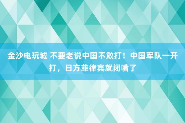 金沙電玩城 不要老說中國不敢打！中國軍隊(duì)一開打，日方菲律賓就閉嘴了