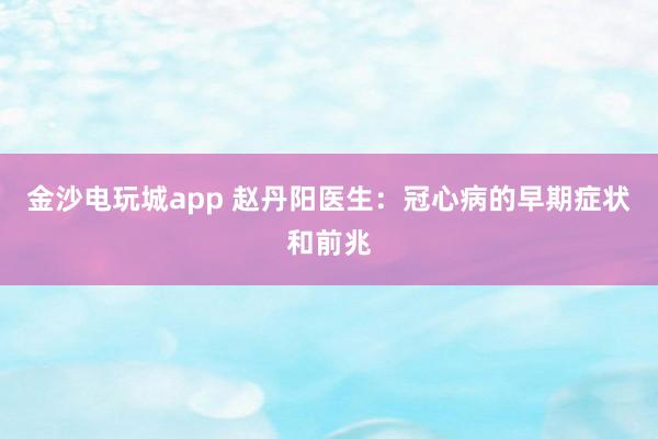 金沙電玩城app 趙丹陽醫生:冠心病的早期癥狀和前兆