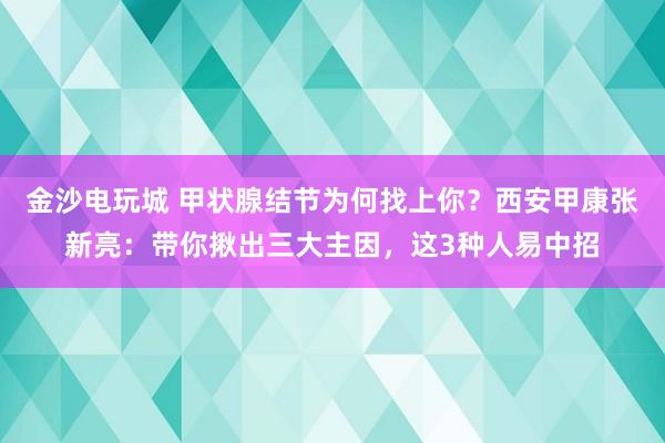 金沙電玩城 甲狀腺結節(jié)為何找上你?西安甲康張新亮:帶你揪出三大主因,這3種人易中招