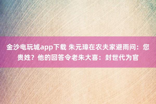 金沙電玩城app下載 朱元璋在農夫家避雨問：您貴姓？他的回答令老朱大喜：封世代為官