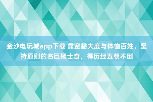 金沙電玩城app下載 靠寬豁大度與體恤百姓，堅持原則的名臣楊士奇，得歷經五朝不倒