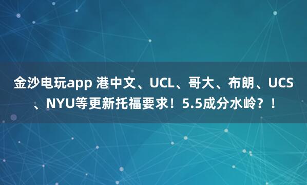 金沙電玩app 港中文、UCL、哥大、布朗、UCS、NYU等更新托福要求!5.5成分水嶺?!